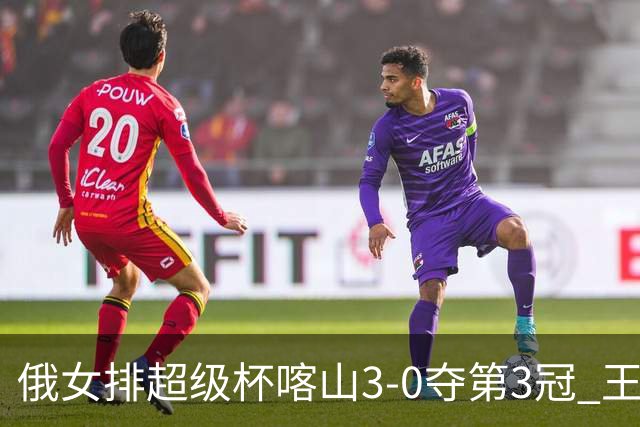 俄女排超级杯喀山3-0夺第3冠 王云蕗无缘留洋首冠